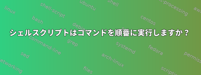 シェルスクリプトはコマンドを順番に実行しますか？