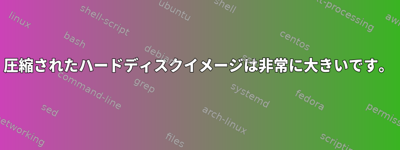 圧縮されたハードディスクイメージは非常に大きいです。