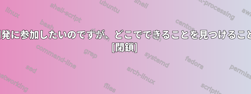 Linuxカーネル開発に参加したいのですが、どこでできることを見つけることができますか？ [閉鎖]