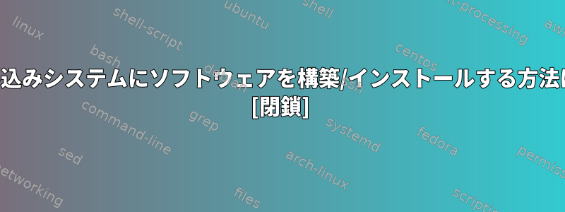 組み込みシステムにソフトウェアを構築/インストールする方法は？ [閉鎖]