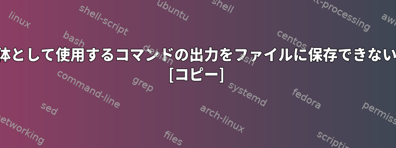 入力をファイル自体として使用するコマンドの出力をファイルに保存できないのはなぜですか？ [コピー]