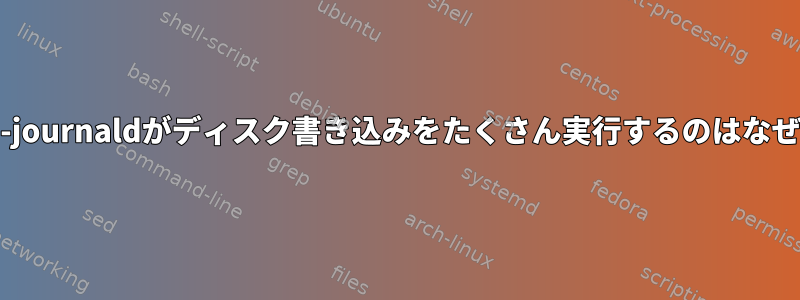 systemd-journaldがディスク書き込みをたくさん実行するのはなぜですか？