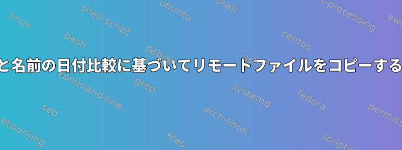 ファイル名と名前の日付比較に基づいてリモートファイルをコピーするスクリプト