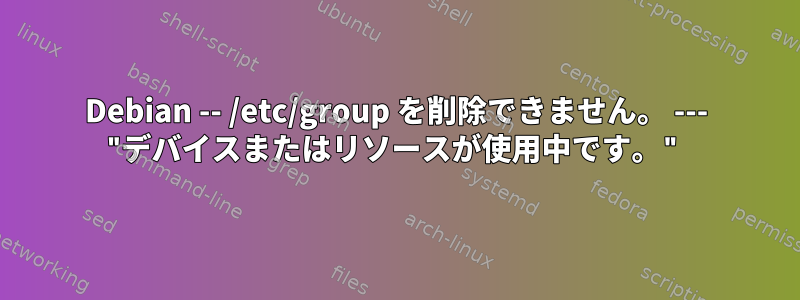 Debian -- /etc/group を削除できません。 --- "デバイスまたはリソースが使用中です。"