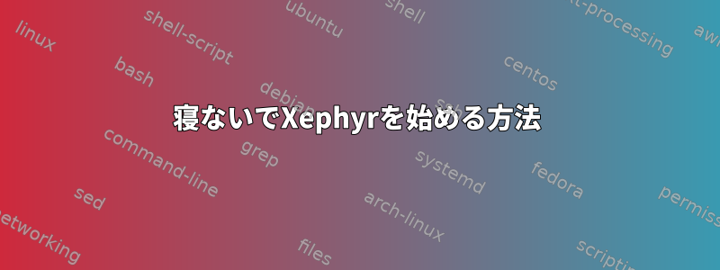 寝ないでXephyrを始める方法