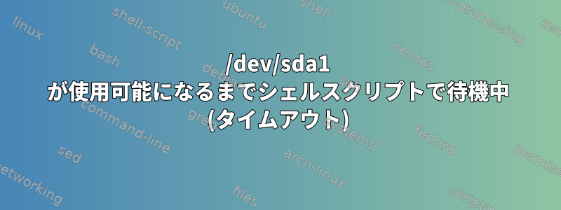 /dev/sda1 が使用可能になるまでシェルスクリプトで待機中 (タイムアウト)