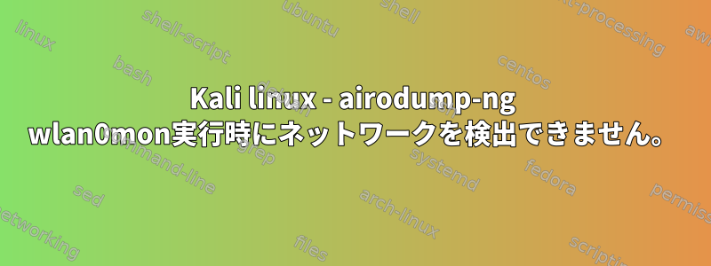 Kali linux - airodump-ng wlan0mon実行時にネットワークを検出できません。