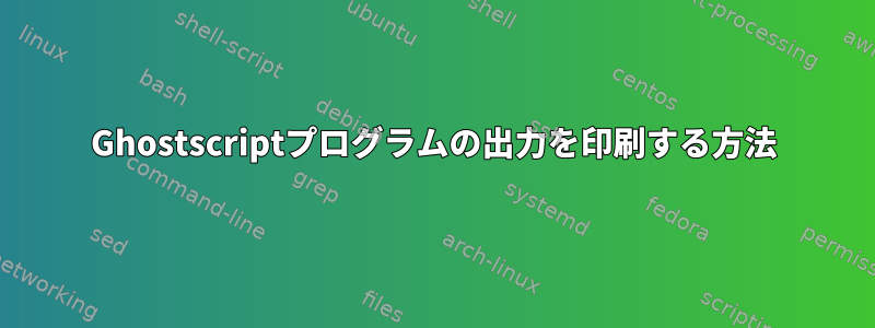 Ghostscriptプログラムの出力を印刷する方法