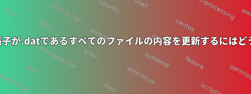 ディレクトリ内の拡張子が.datであるすべてのファイルの内容を更新するにはどうすればよいですか？