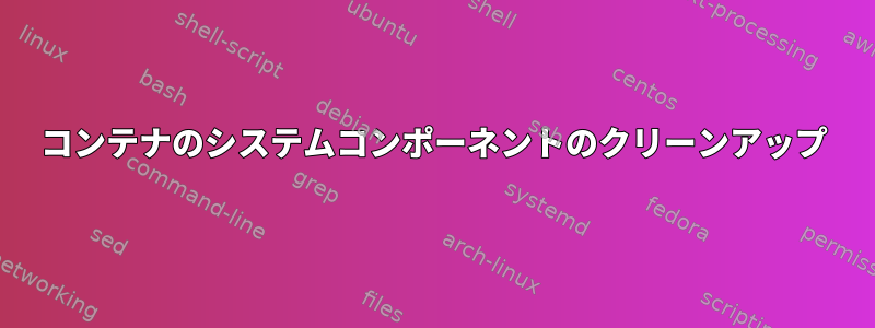 コンテナのシステムコンポーネントのクリーンアップ