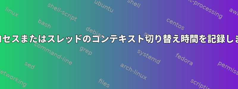 各プロセスまたはスレッドのコンテキスト切り替え時間を記録します。