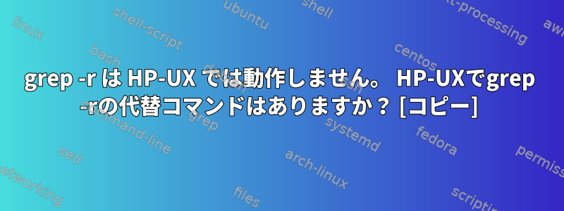 grep -r は HP-UX では動作しません。 HP-UXでgrep -rの代替コマンドはありますか？ [コピー]