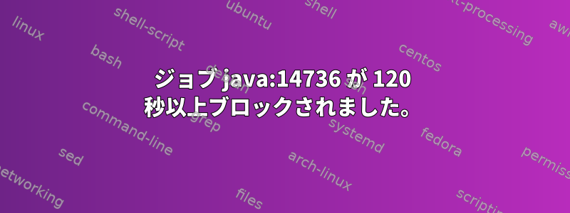 ジョブ java:14736 が 120 秒以上ブロックされました。