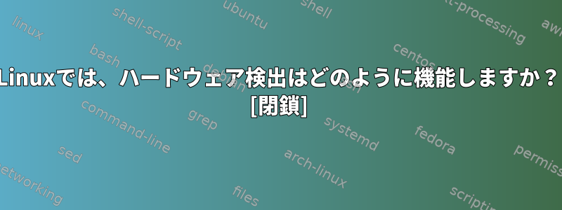 Linuxでは、ハードウェア検出はどのように機能しますか？ [閉鎖]