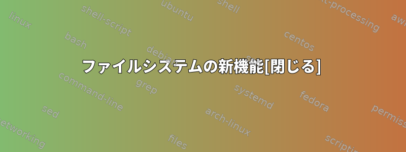 ファイルシステムの新機能[閉じる]