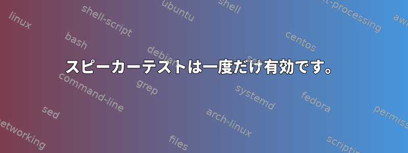 スピーカーテストは一度だけ有効です。