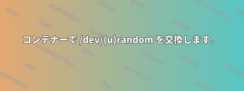 コンテナーで /dev/(u)random を交換します。