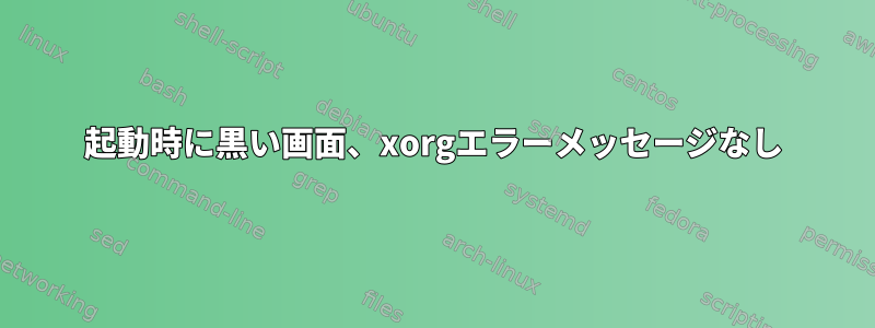 起動時に黒い画面、xorgエラーメッセージなし