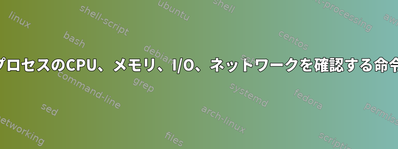 プロセスのCPU、メモリ、I/O、ネットワークを確認する命令