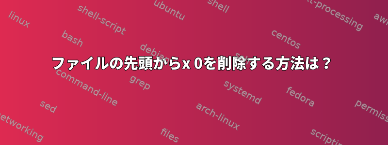 ファイルの先頭からx 0を削除する方法は？