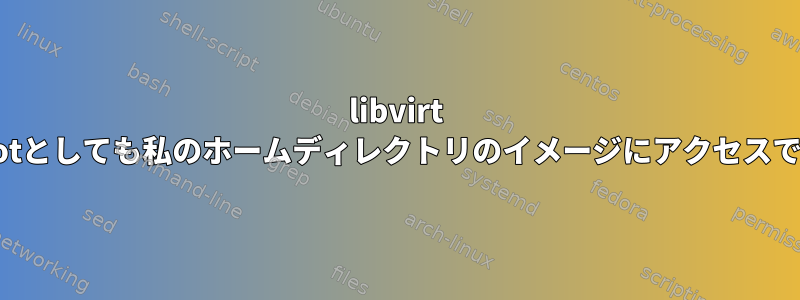 libvirt qemuはrootとしても私のホームディレクトリのイメージにアクセスできません。