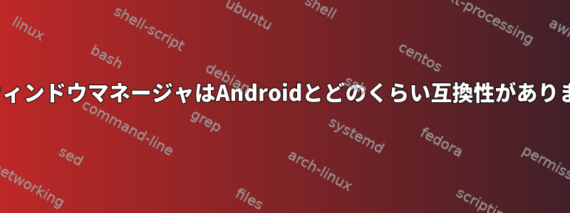 LinuxウィンドウマネージャはAndroidとどのくらい互換性がありますか？