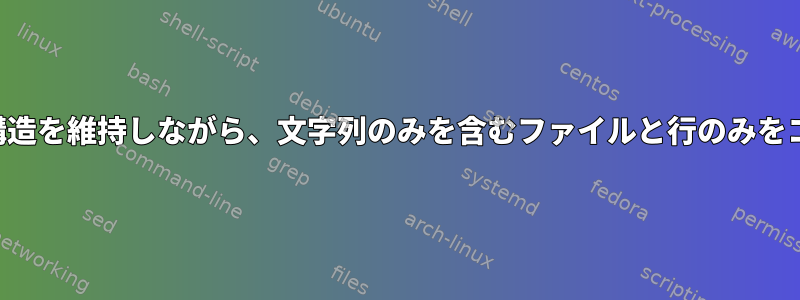 ディレクトリ構造を維持しながら、文字列のみを含むファイルと行のみをコピーします。