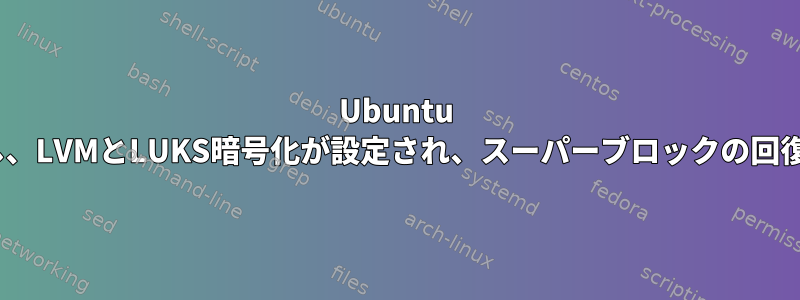 Ubuntu 16.04が起動を停止し、LVMとLUKS暗号化が設定され、スーパーブロックの回復が試みられました。