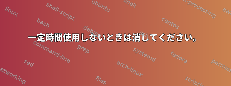 一定時間使用しないときは消してください。