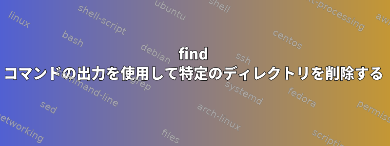 find コマンドの出力を使用して特定のディレクトリを削除する