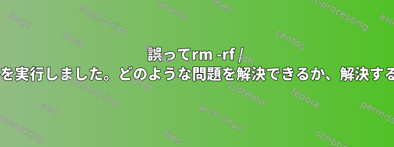 誤ってrm -rf / *（ルートではない）を実行しました。どのような問題を解決できるか、解決する必要がありますか？