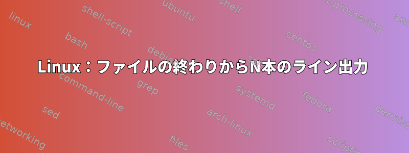 Linux：ファイルの終わりからN本のライン出力