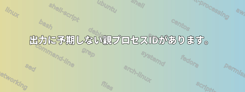 出力に予期しない親プロセスIDがあります。