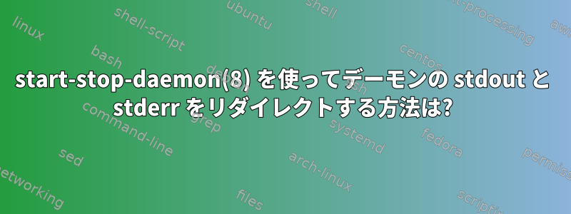 start-stop-daemon(8) を使ってデーモンの stdout と stderr をリダイレクトする方法は?