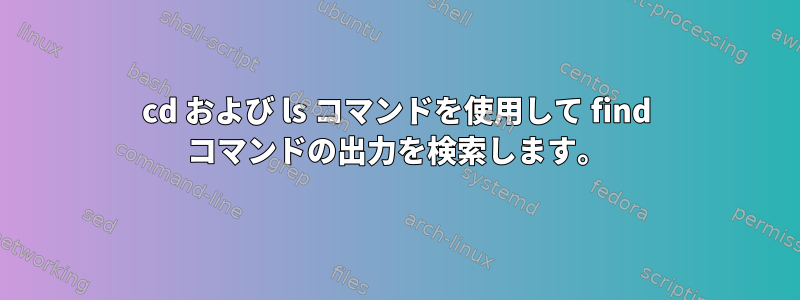 cd および ls コマンドを使用して find コマンドの出力を検索します。