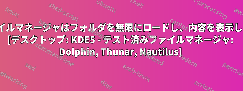 GUIファイルマネージャはフォルダを無限にロードし、内容を表示しません。 [デスクトップ: KDE5 - テスト済みファイルマネージャ: Dolphin, Thunar, Nautilus]