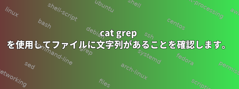 cat grep を使用してファイルに文字列があることを確認します。