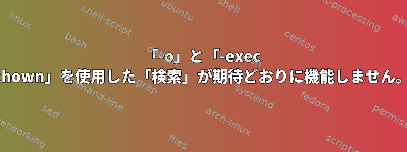 「-o」と「-exec chown」を使用した「検索」が期待どおりに機能しません。