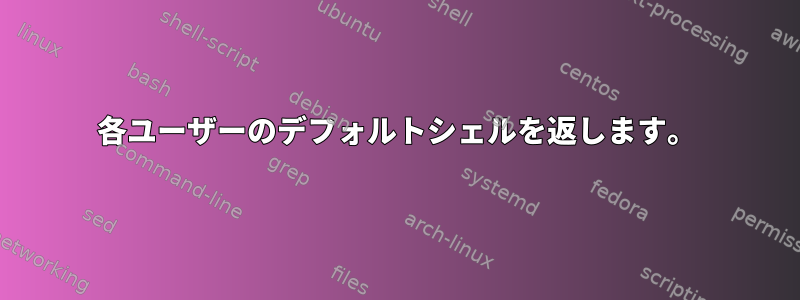 各ユーザーのデフォルトシェルを返します。