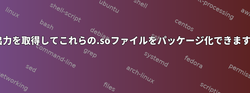 ldd出力を取得してこれらの.soファイルをパッケージ化できますか？