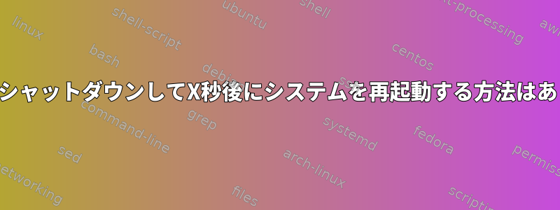 システムをシャットダウンしてX秒後にシステムを再起動する方法はありますか？