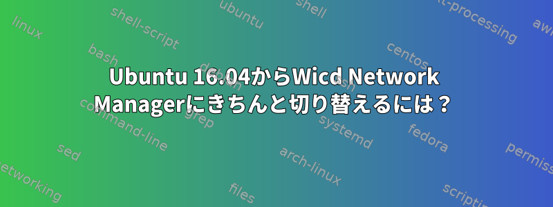 Ubuntu 16.04からWicd Network Managerにきちんと切り替えるには？