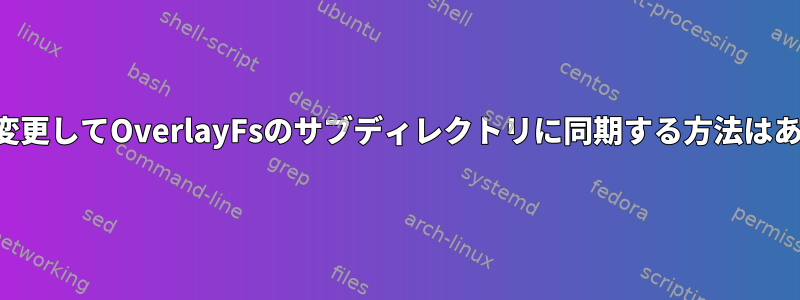 ファイルを変更してOverlayFsのサブディレクトリに同期する方法はありますか？