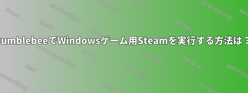 BumblebeeでWindowsゲーム用Steamを実行する方法は？