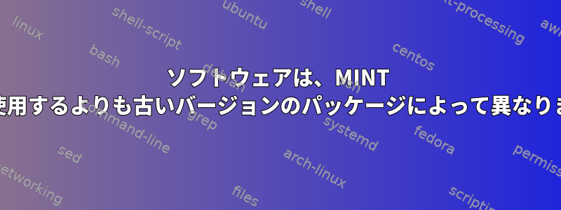 ソフトウェアは、MINT 18が使用するよりも古いバージョンのパッケージによって異なります。