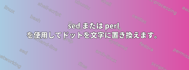 sed または perl を使用してドットを文字に置き換えます。