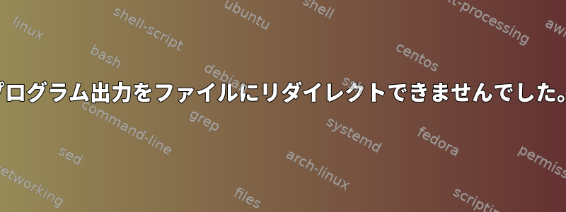 プログラム出力をファイルにリダイレクトできませんでした。