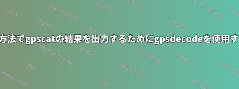 読みやすい方法でgpscatの結果を出力するためにgpsdecodeを使用する方法は？