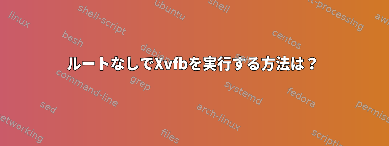 ルートなしでXvfbを実行する方法は？