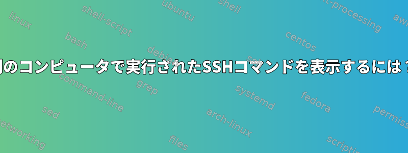 別のコンピュータで実行されたSSHコマンドを表示するには？